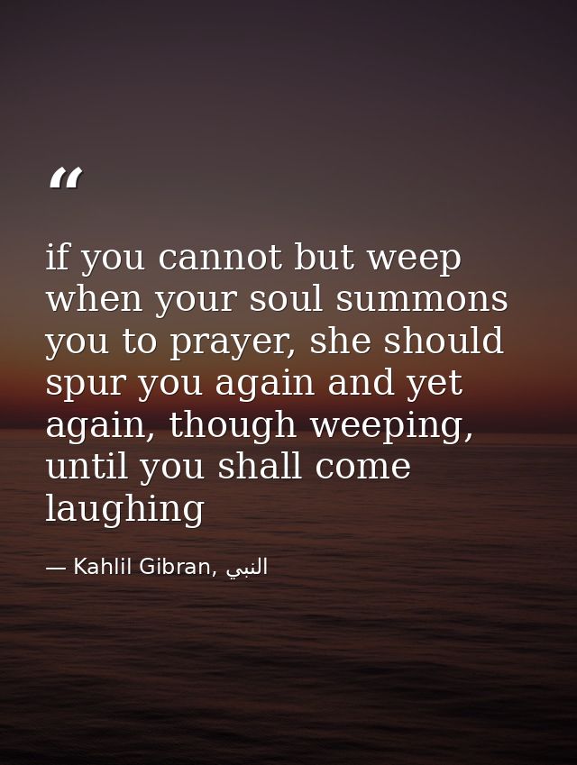 if you cannot but weep when your soul summons you to prayer, she should spur you again and yet again, though weeping, un — Kahlil Gibran, النبي