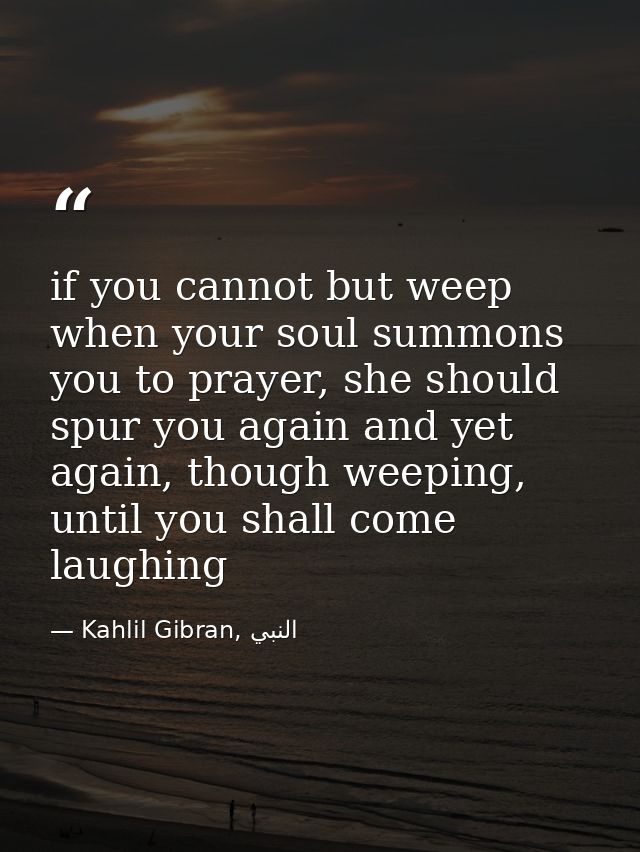 if you cannot but weep when your soul summons you to prayer, she should spur you again and yet again, though weeping, un — Kahlil Gibran, النبي