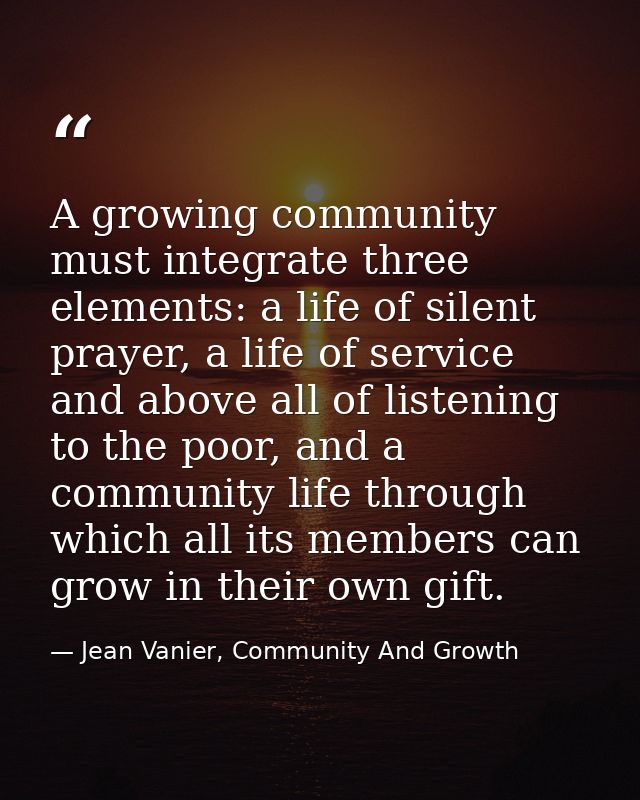 A growing community must integrate three elements: a life of silent prayer, a life of service and above all of listening — Jean Vanier, Community And Growth