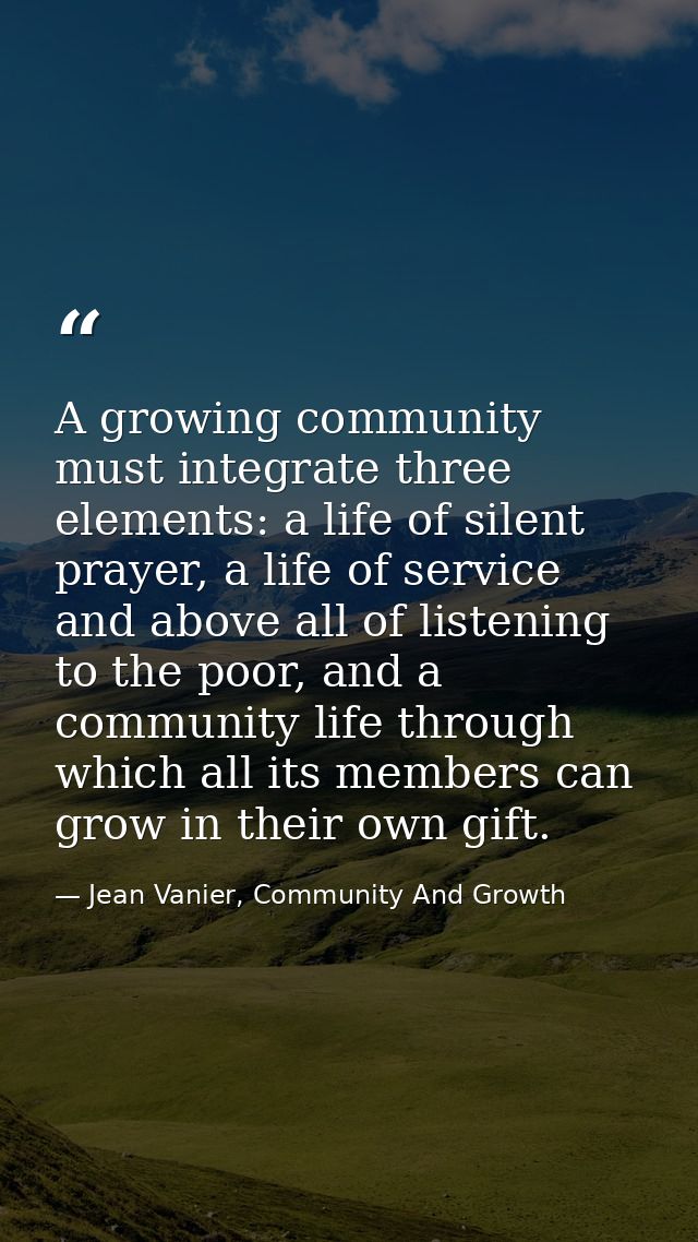 A growing community must integrate three elements: a life of silent prayer, a life of service and above all of listening — Jean Vanier, Community And Growth