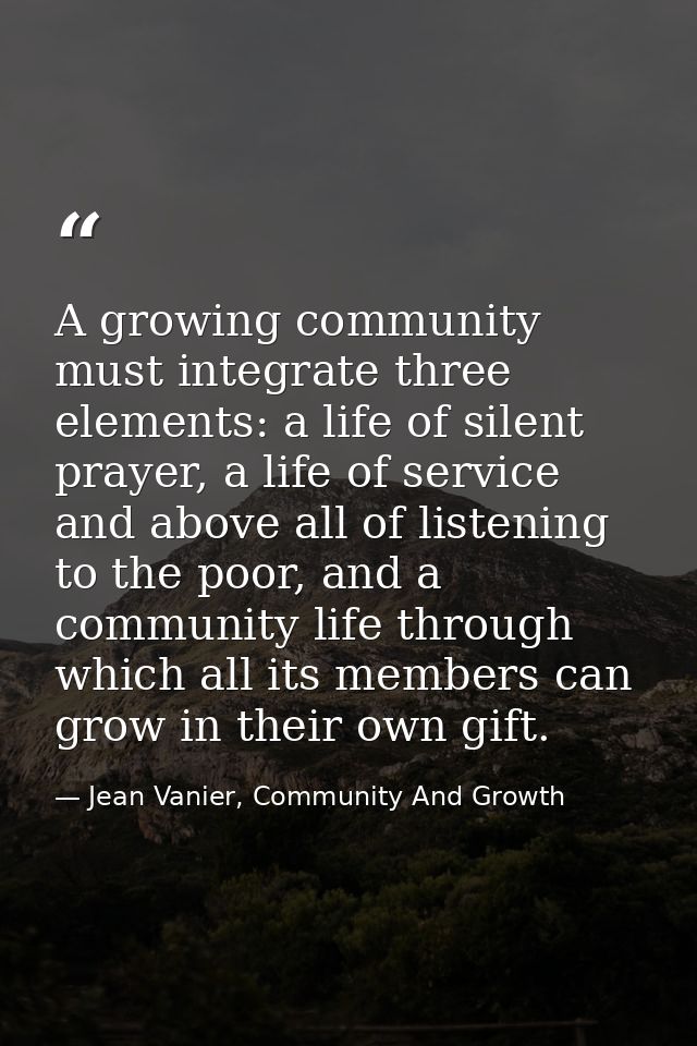 A growing community must integrate three elements: a life of silent prayer, a life of service and above all of listening — Jean Vanier, Community And Growth