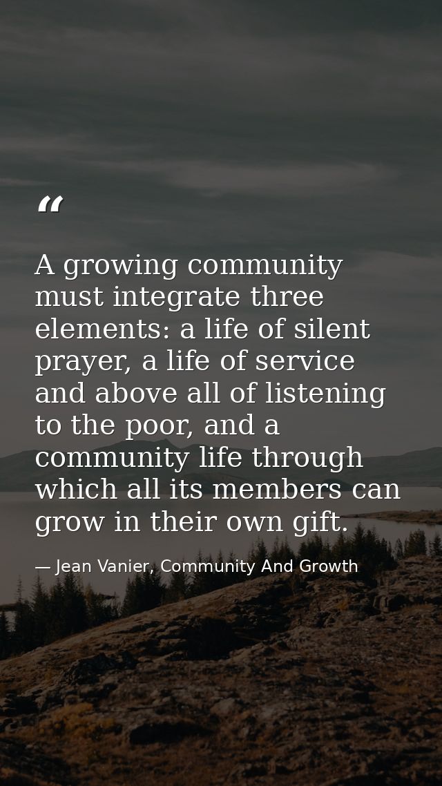A growing community must integrate three elements: a life of silent prayer, a life of service and above all of listening — Jean Vanier, Community And Growth