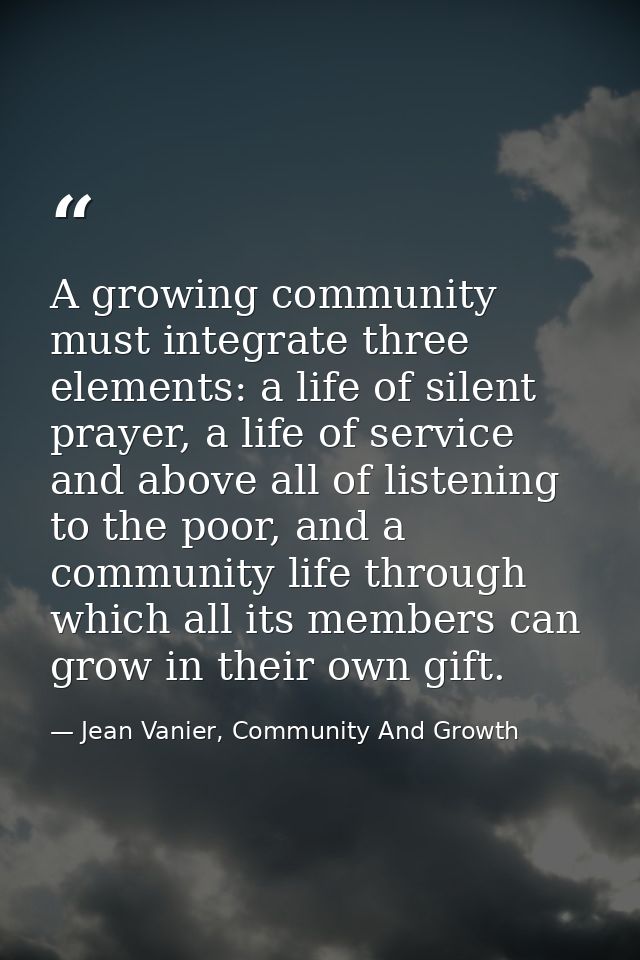 A growing community must integrate three elements: a life of silent prayer, a life of service and above all of listening — Jean Vanier, Community And Growth