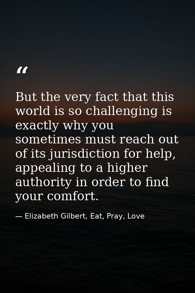 But the very fact that this world is so challenging is exactly why you sometimes must reach out of its jurisdiction for  — Elizabeth Gilbert, Eat, Pray, Love