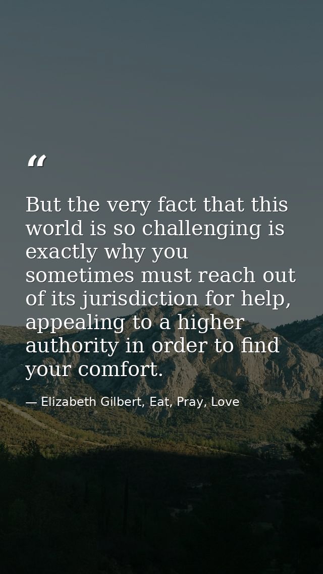 But the very fact that this world is so challenging is exactly why you sometimes must reach out of its jurisdiction for  — Elizabeth Gilbert, Eat, Pray, Love