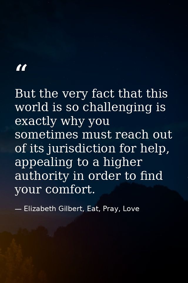 But the very fact that this world is so challenging is exactly why you sometimes must reach out of its jurisdiction for  — Elizabeth Gilbert, Eat, Pray, Love