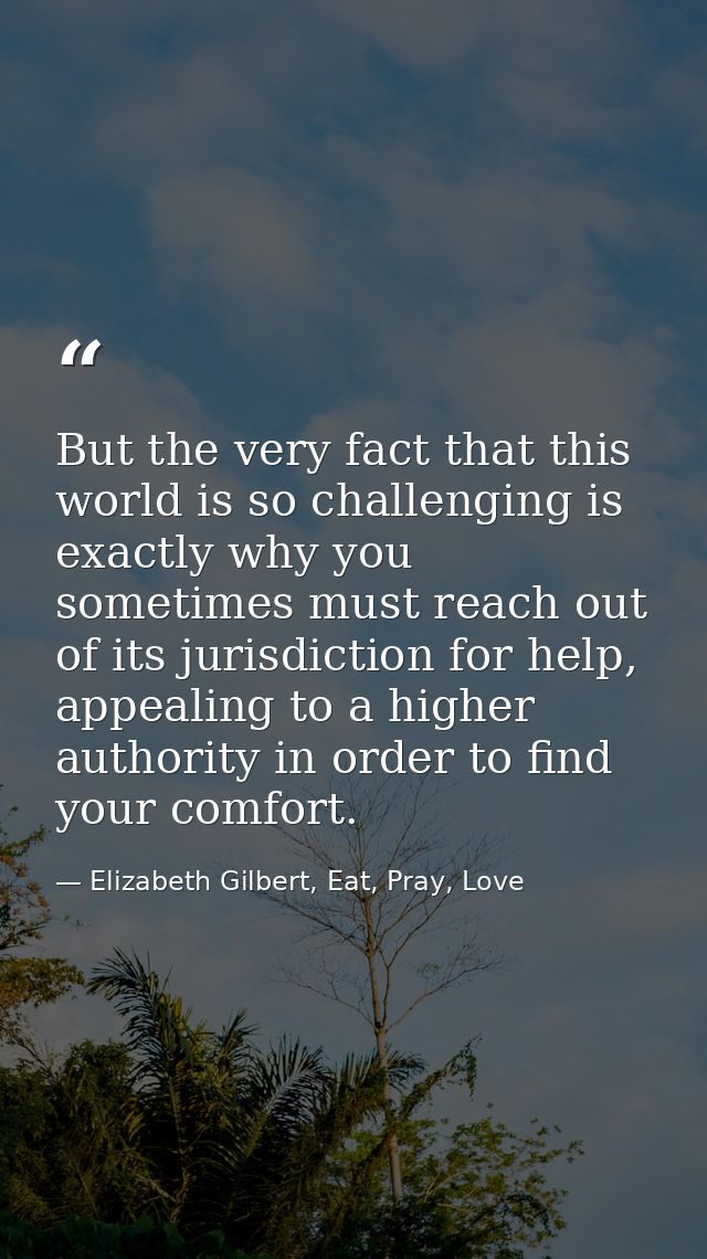But the very fact that this world is so challenging is exactly why you sometimes must reach out of its jurisdiction for  — Elizabeth Gilbert, Eat, Pray, Love