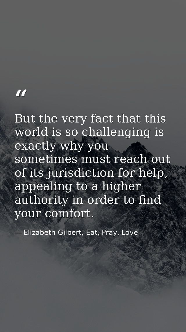 But the very fact that this world is so challenging is exactly why you sometimes must reach out of its jurisdiction for  — Elizabeth Gilbert, Eat, Pray, Love