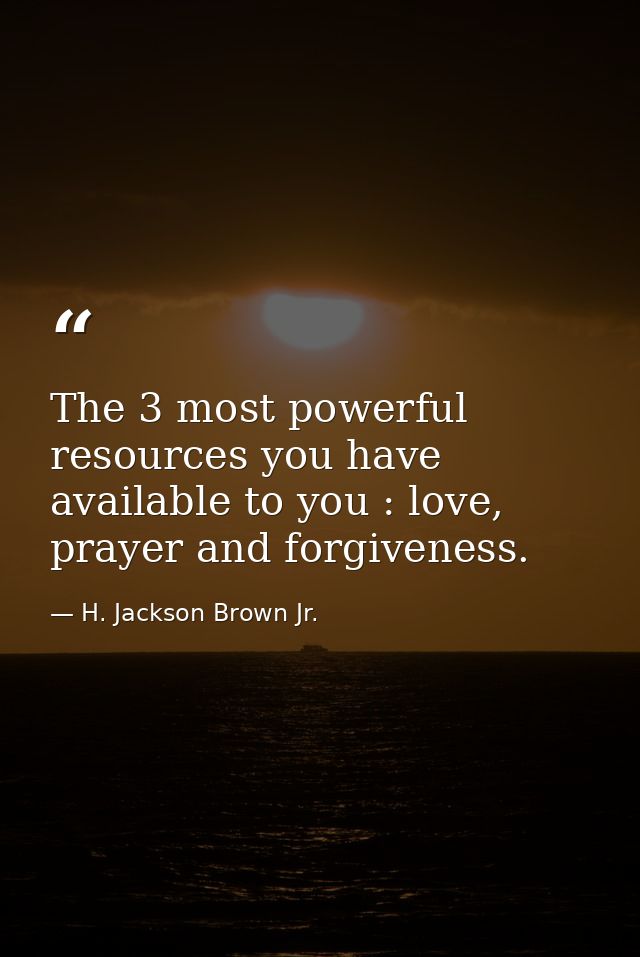 The 3 most powerful resources you have available to you : love, prayer and forgiveness. — H. Jackson Brown Jr.