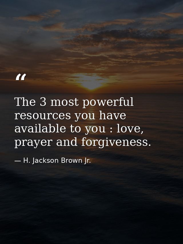 The 3 most powerful resources you have available to you : love, prayer and forgiveness. — H. Jackson Brown Jr.