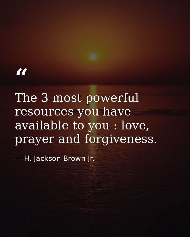 The 3 most powerful resources you have available to you : love, prayer and forgiveness. — H. Jackson Brown Jr.