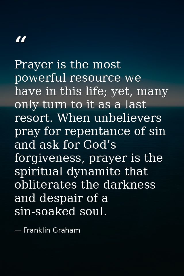 Prayer is the most powerful resource we have in this life; yet, many only turn to it as a last resort. When unbelievers  — Franklin Graham