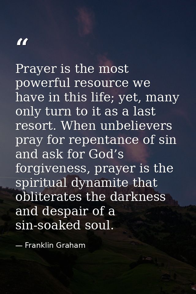 Prayer is the most powerful resource we have in this life; yet, many only turn to it as a last resort. When unbelievers  — Franklin Graham
