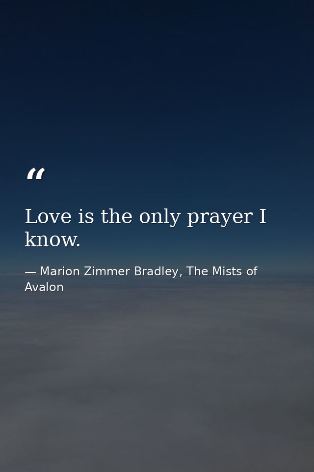 Love is the only prayer I know. — Marion Zimmer Bradley, The Mists of Avalon