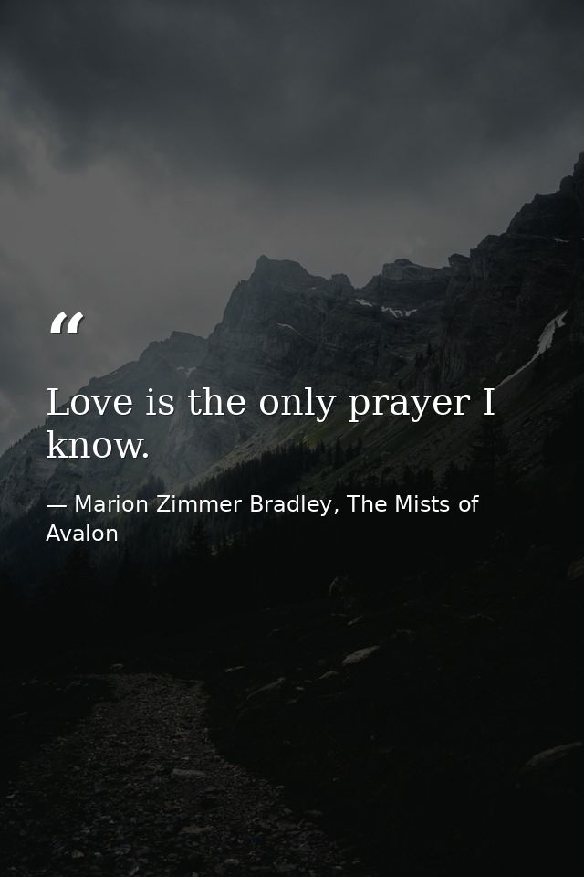 Love is the only prayer I know. — Marion Zimmer Bradley, The Mists of Avalon