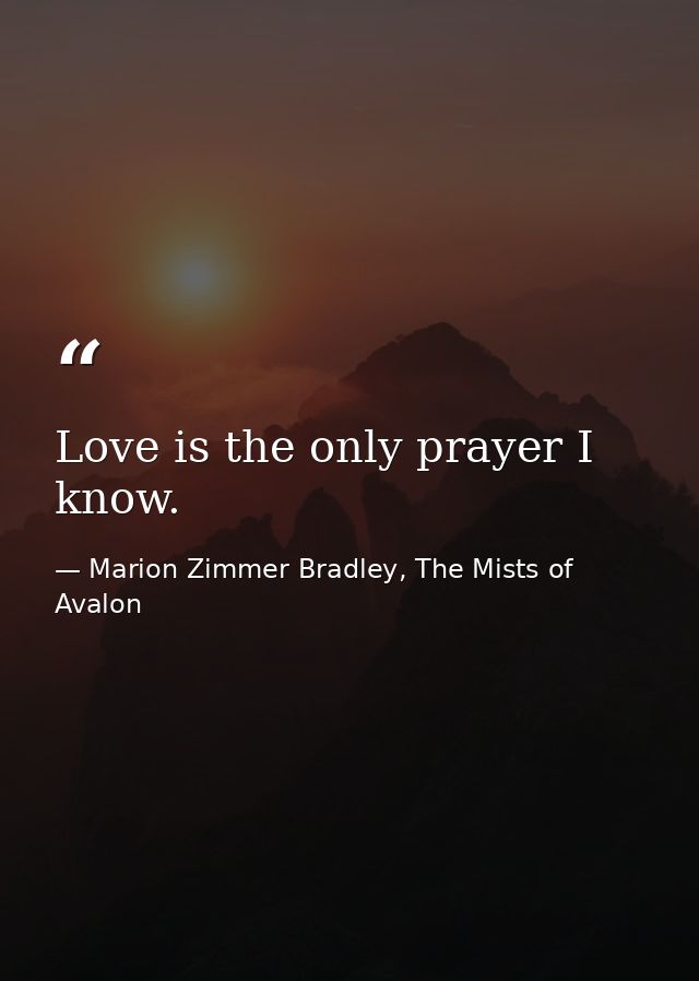 Love is the only prayer I know. — Marion Zimmer Bradley, The Mists of Avalon