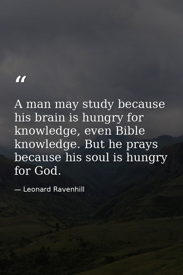 A man may study because his brain is hungry for knowledge, even Bible knowledge. But he prays because his soul is hungry — Leonard Ravenhill