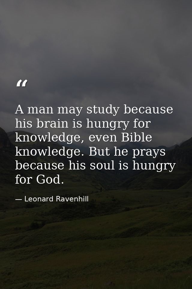 A man may study because his brain is hungry for knowledge, even Bible knowledge. But he prays because his soul is hungry — Leonard Ravenhill