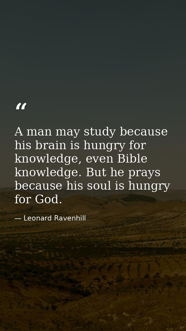 A man may study because his brain is hungry for knowledge, even Bible knowledge. But he prays because his soul is hungry — Leonard Ravenhill