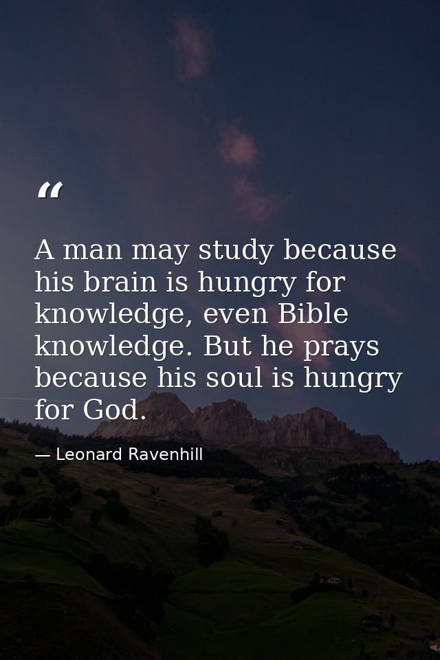 A man may study because his brain is hungry for knowledge, even Bible knowledge. But he prays because his soul is hungry — Leonard Ravenhill