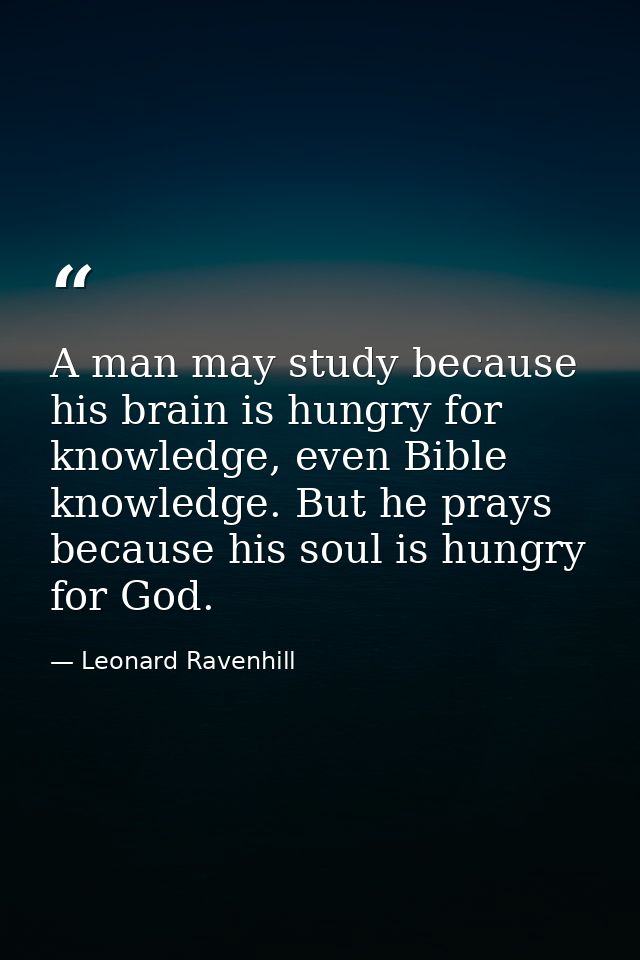 A man may study because his brain is hungry for knowledge, even Bible knowledge. But he prays because his soul is hungry — Leonard Ravenhill