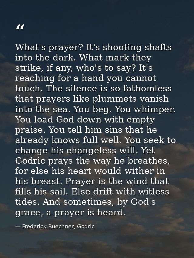 What's prayer? It's shooting shafts into the dark. What mark they strike, if any, who's to say? It's reaching for a hand — Frederick Buechner, Godric