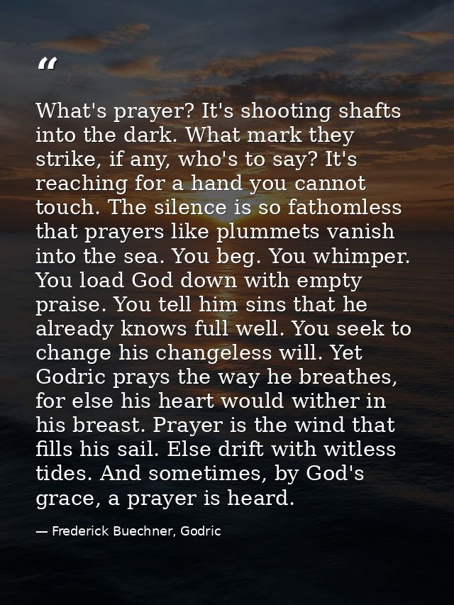 What's prayer? It's shooting shafts into the dark. What mark they strike, if any, who's to say? It's reaching for a hand — Frederick Buechner, Godric