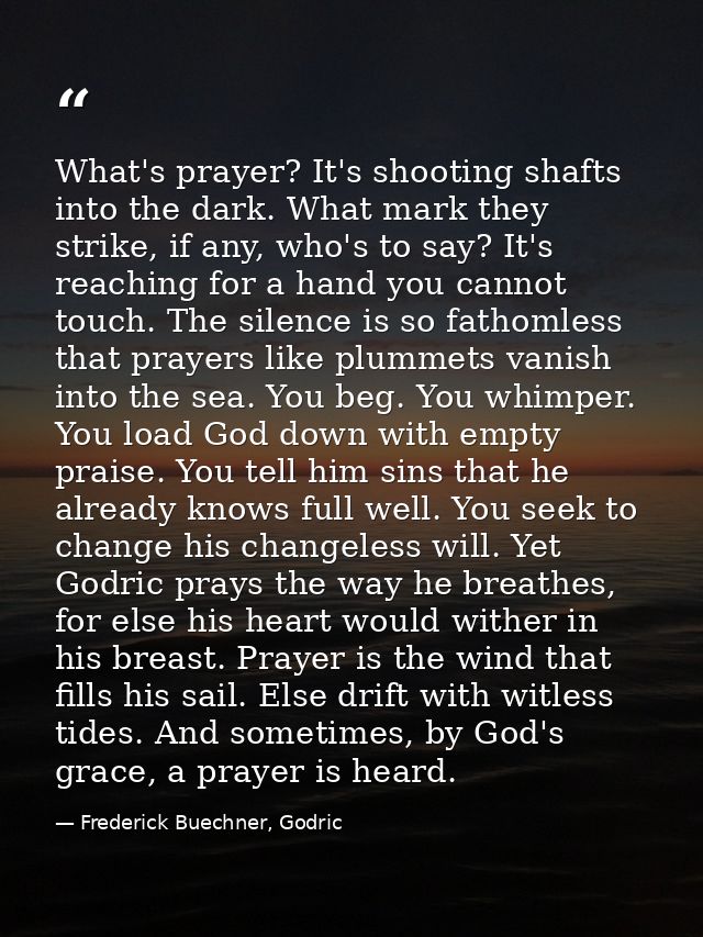What's prayer? It's shooting shafts into the dark. What mark they strike, if any, who's to say? It's reaching for a hand — Frederick Buechner, Godric