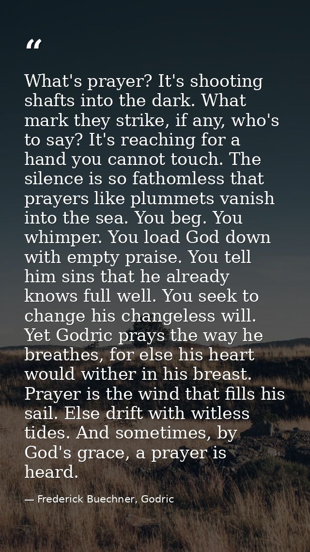 What's prayer? It's shooting shafts into the dark. What mark they strike, if any, who's to say? It's reaching for a hand — Frederick Buechner, Godric
