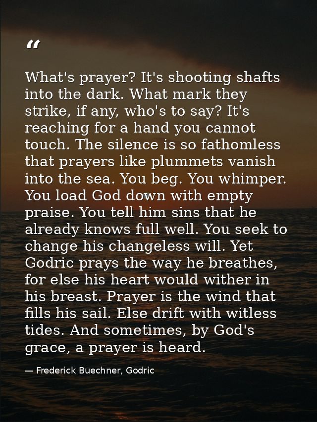What's prayer? It's shooting shafts into the dark. What mark they strike, if any, who's to say? It's reaching for a hand — Frederick Buechner, Godric
