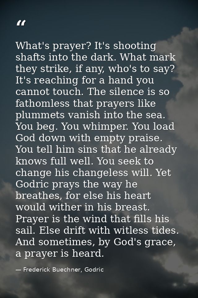 What's prayer? It's shooting shafts into the dark. What mark they strike, if any, who's to say? It's reaching for a hand — Frederick Buechner, Godric