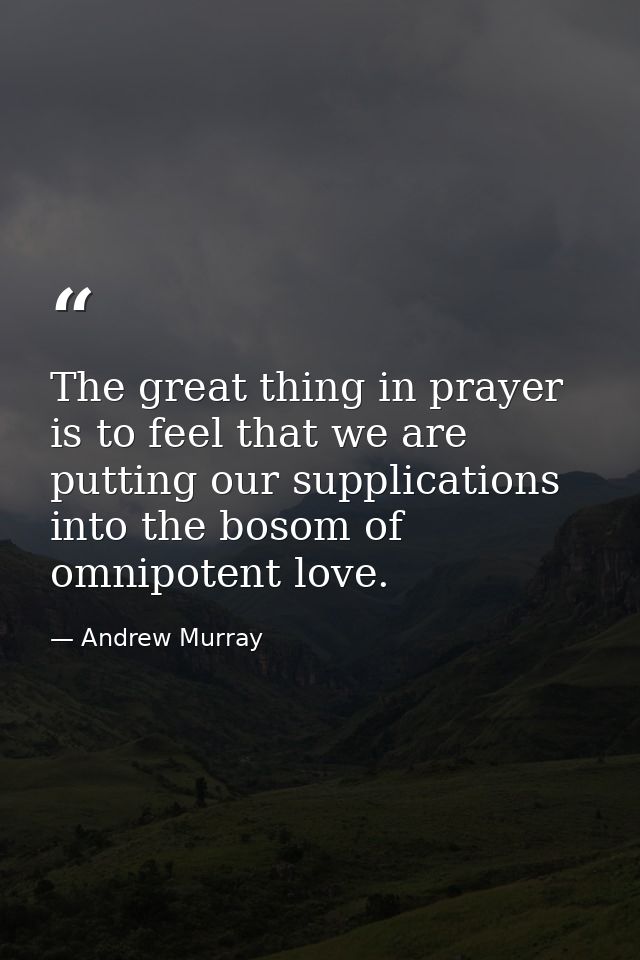 The great thing in prayer is to feel that we are putting our supplications into the bosom of omnipotent love. — Andrew Murray