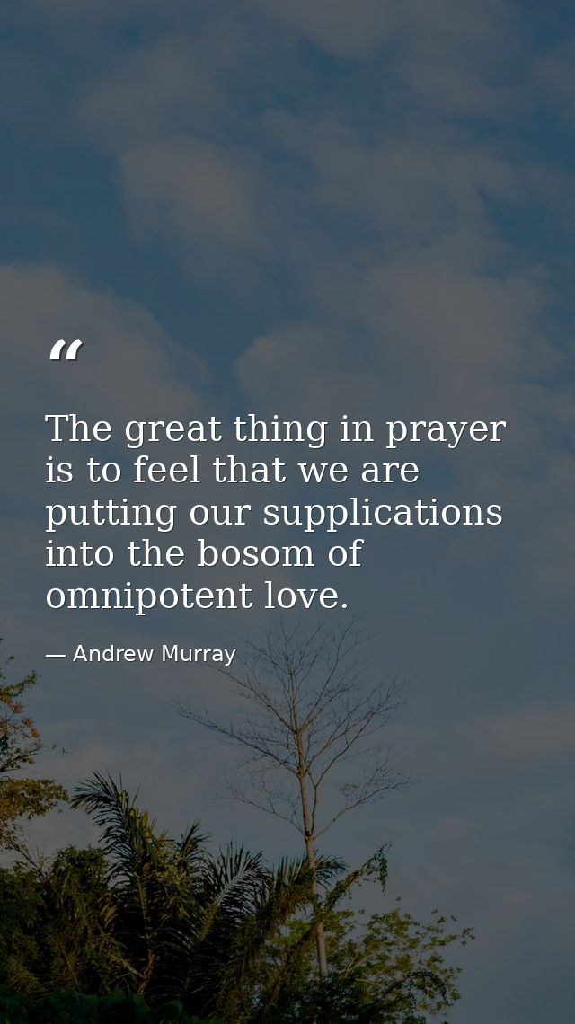 The great thing in prayer is to feel that we are putting our supplications into the bosom of omnipotent love. — Andrew Murray