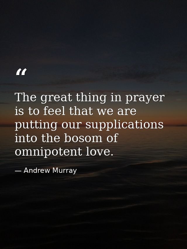 The great thing in prayer is to feel that we are putting our supplications into the bosom of omnipotent love. — Andrew Murray