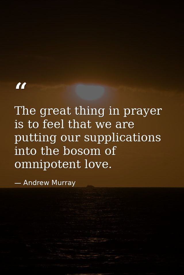 The great thing in prayer is to feel that we are putting our supplications into the bosom of omnipotent love. — Andrew Murray