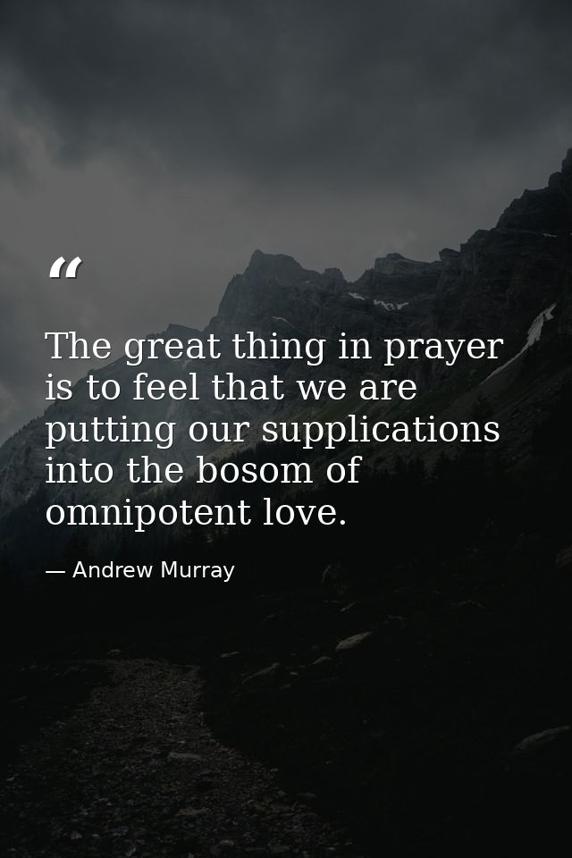 The great thing in prayer is to feel that we are putting our supplications into the bosom of omnipotent love. — Andrew Murray