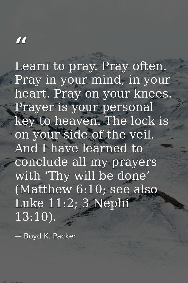 Learn to pray. Pray often. Pray in your mind, in your heart. Pray on your knees. Prayer is your personal key to heaven.  — Boyd K. Packer