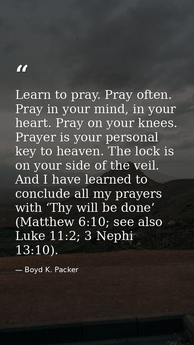 Learn to pray. Pray often. Pray in your mind, in your heart. Pray on your knees. Prayer is your personal key to heaven.  — Boyd K. Packer