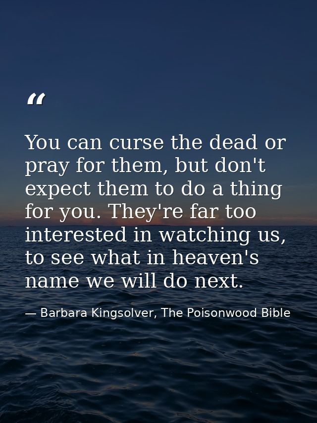 You can curse the dead or pray for them, but don't expect them to do a thing for you. They're far too interested in watc — Barbara Kingsolver, The Poisonwood Bible