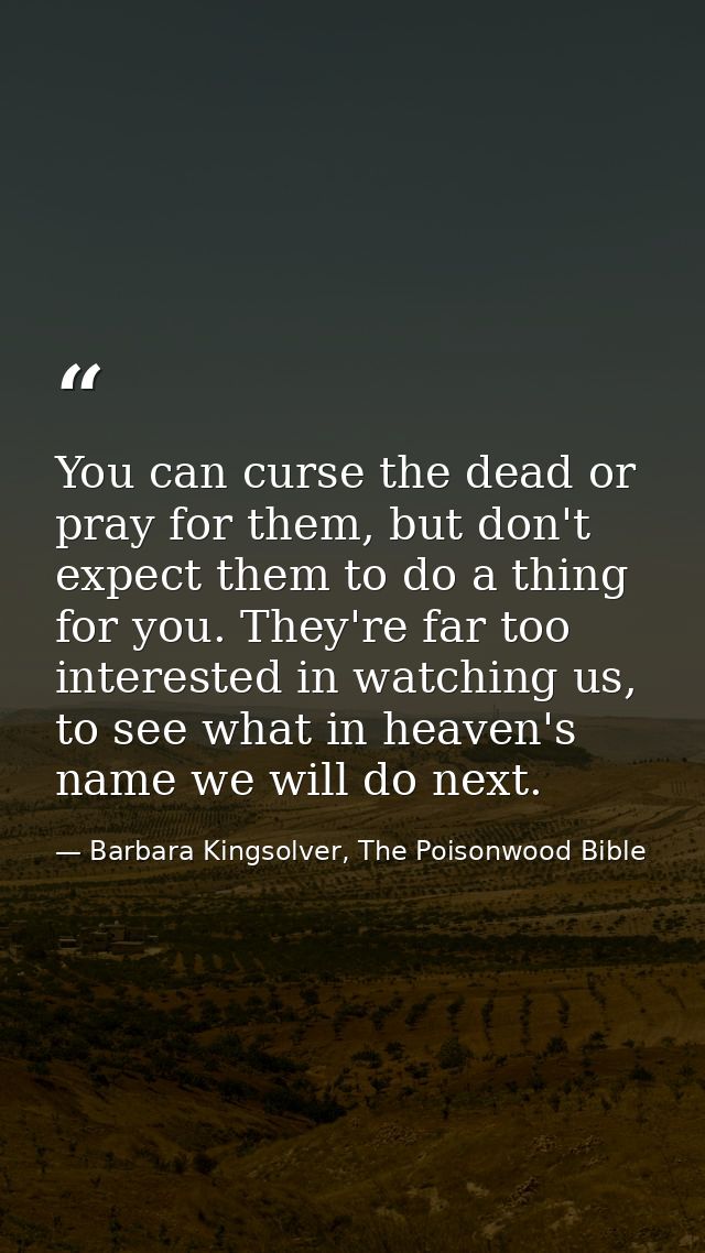 You can curse the dead or pray for them, but don't expect them to do a thing for you. They're far too interested in watc — Barbara Kingsolver, The Poisonwood Bible