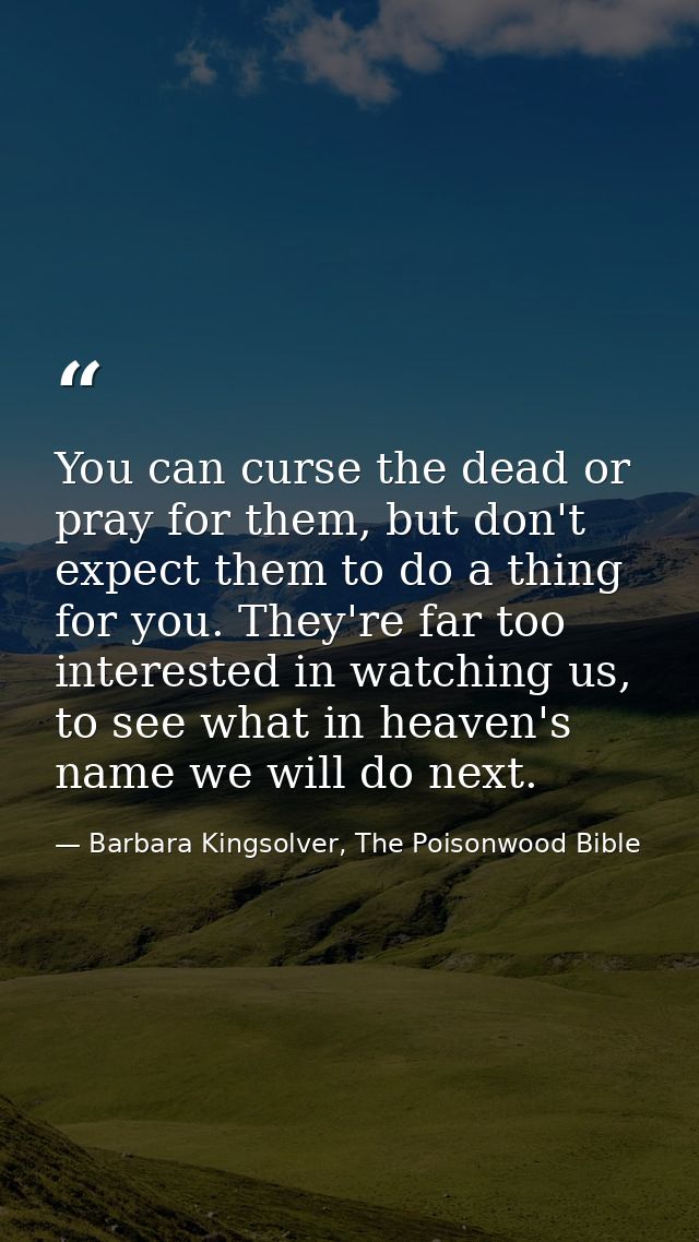 You can curse the dead or pray for them, but don't expect them to do a thing for you. They're far too interested in watc — Barbara Kingsolver, The Poisonwood Bible