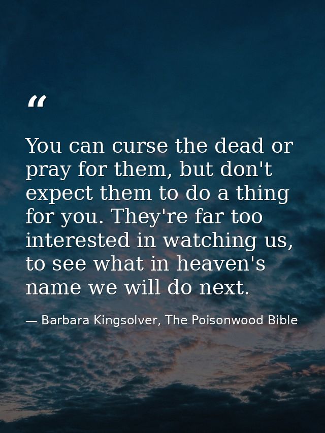 You can curse the dead or pray for them, but don't expect them to do a thing for you. They're far too interested in watc — Barbara Kingsolver, The Poisonwood Bible