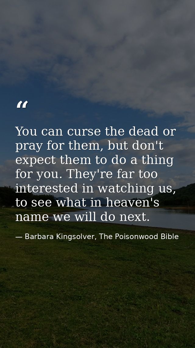 You can curse the dead or pray for them, but don't expect them to do a thing for you. They're far too interested in watc — Barbara Kingsolver, The Poisonwood Bible
