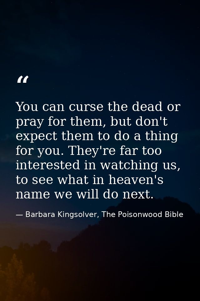 You can curse the dead or pray for them, but don't expect them to do a thing for you. They're far too interested in watc — Barbara Kingsolver, The Poisonwood Bible