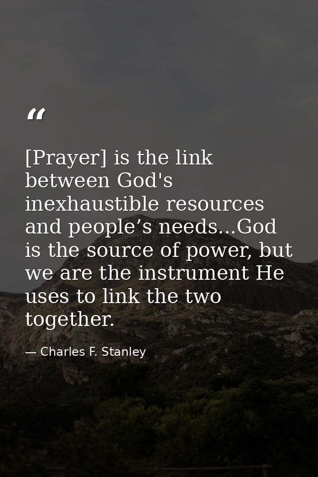 [Prayer] is the link between God's inexhaustible resources and people’s needs...God is the source of power, but we are t — Charles F. Stanley