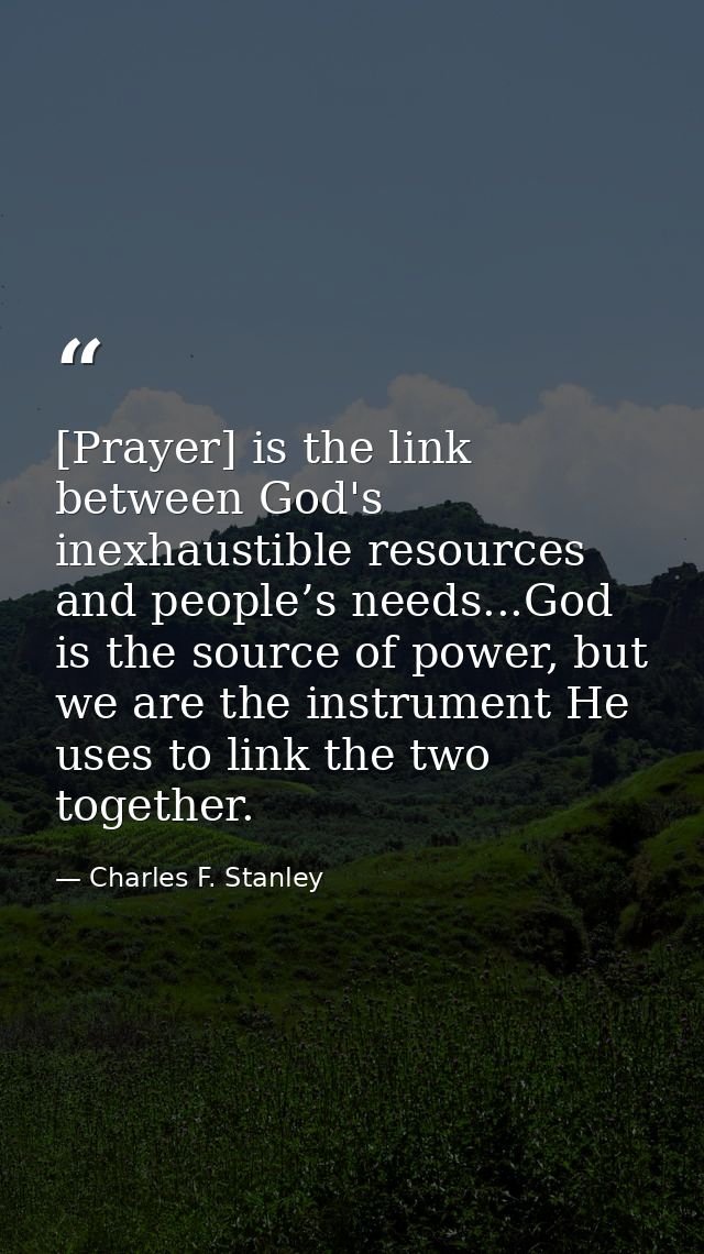 [Prayer] is the link between God's inexhaustible resources and people’s needs...God is the source of power, but we are t — Charles F. Stanley