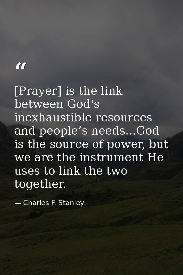 [Prayer] is the link between God's inexhaustible resources and people’s needs...God is the source of power, but we are t — Charles F. Stanley