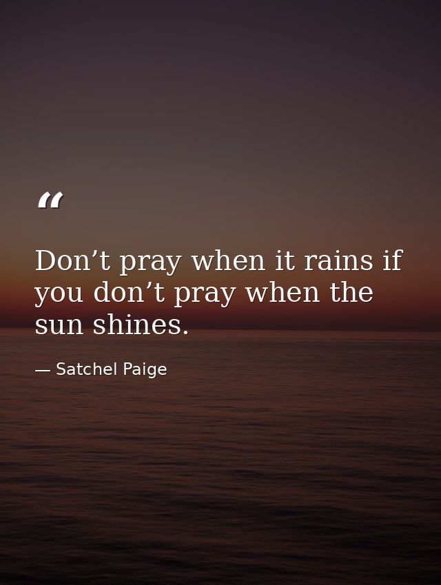 Don’t pray when it rains if you don’t pray when the sun shines. — Satchel Paige