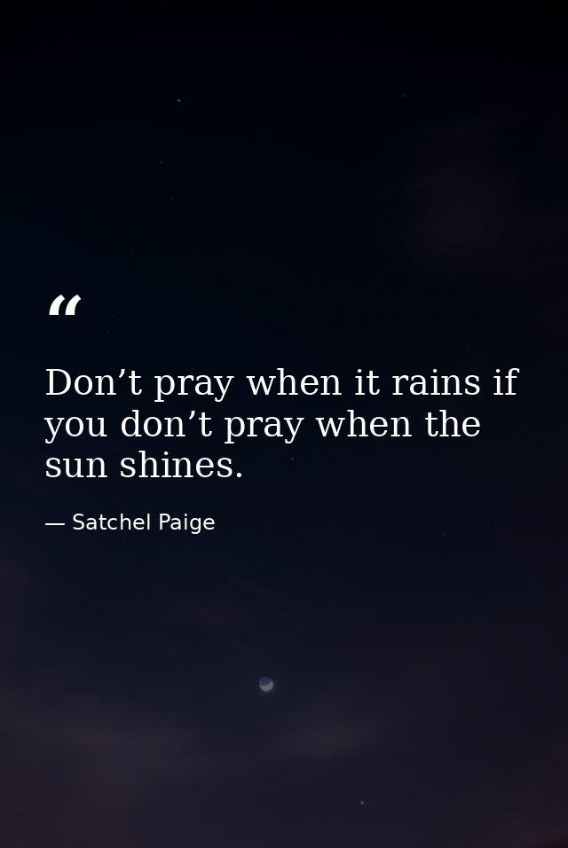 Don’t pray when it rains if you don’t pray when the sun shines. — Satchel Paige