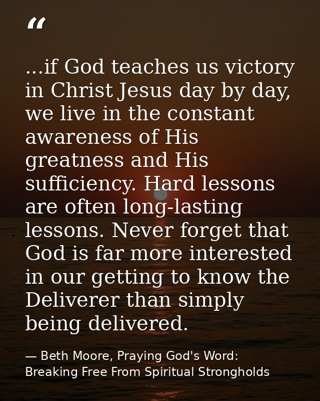...if God teaches us victory in Christ Jesus day by day, we live in the constant awareness of His greatness and His suff — Beth Moore, Praying God's Word: Breaking Free From Spiritual Strongholds